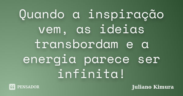 Quando a inspiração vem, as ideias transbordam e a energia parece ser infinita!... Frase de Juliano Kimura.