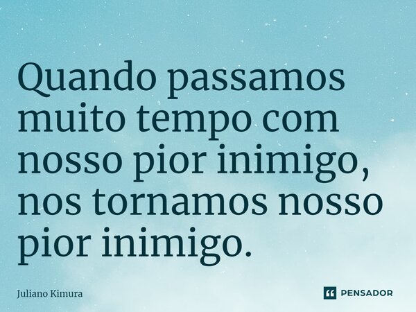 Quando passamos muito tempo com nosso pior inimigo, ⁠nos tornamos nosso pior inimigo.... Frase de Juliano Kimura.