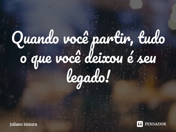 ⁠Quando você partir, tudo o que você deixou é seu legado!... Frase de Juliano Kimura.