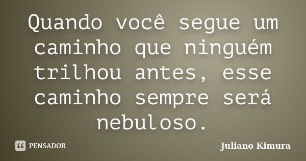 Quando você segue um caminho que ninguém trilhou antes, esse caminho sempre será nebuloso.... Frase de Juliano Kimura.