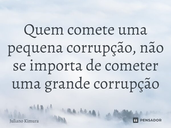 ⁠Quem comete uma pequena corrupção, não se importa de cometer uma grande corrupção... Frase de Juliano Kimura.