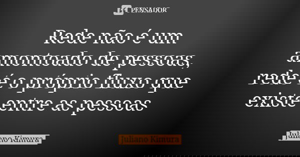 Rede não é um amontoado de pessoas, rede é o próprio fluxo que existe entre as pessoas... Frase de juliano kimura.