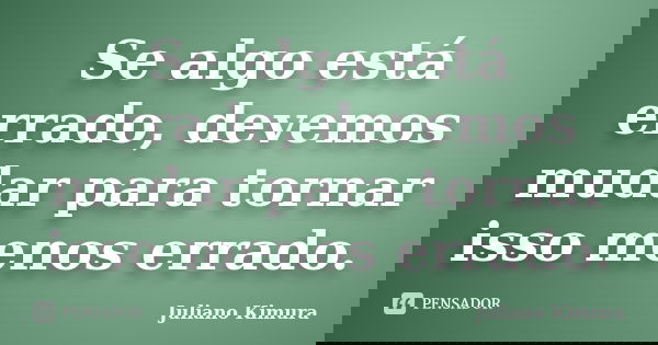 Se algo está errado, devemos mudar para tornar isso menos errado.... Frase de JULIANO KIMURA.