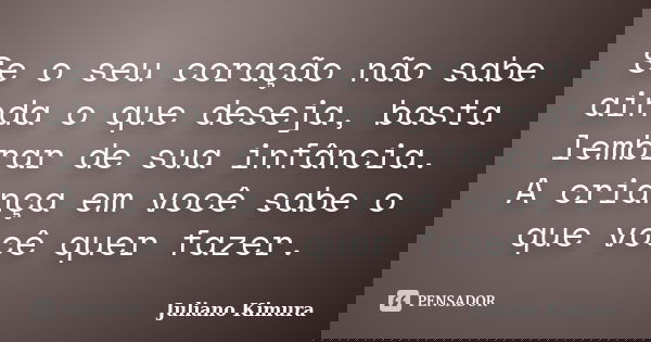 Se o seu coração não sabe ainda o que deseja, basta lembrar de sua infância. A criança em você sabe o que você quer fazer.... Frase de Juliano Kimura.