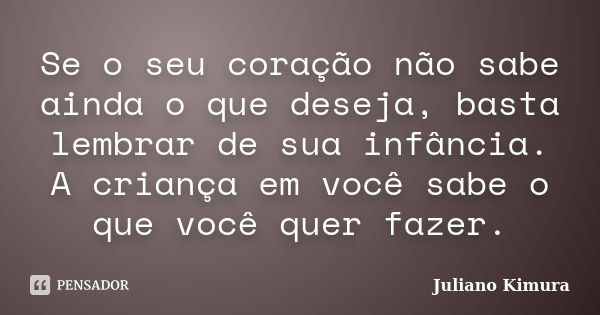 Se o seu coração não sabe ainda o que deseja, basta lembrar de sua infância. A criança em você sabe o que você quer fazer.... Frase de Juliano Kimura.