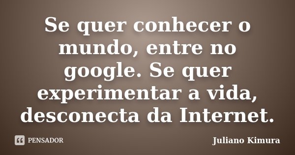 Se quer conhecer o mundo, entre no google. Se quer experimentar a vida, desconecta da Internet.... Frase de Juliano Kimura.