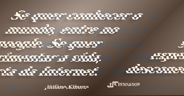 Se quer conhecer o mundo, entre no google. Se quer experimentar a vida, desconecta da Internet.... Frase de Juliano Kimura.
