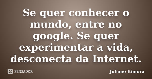 Se quer conhecer o mundo, entre no google. Se quer experimentar a vida, desconecta da Internet.... Frase de Juliano Kimura.