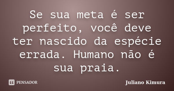 Se sua meta é ser perfeito, você deve ter nascido da espécie errada. Humano não é sua praia.... Frase de Juliano Kimura.