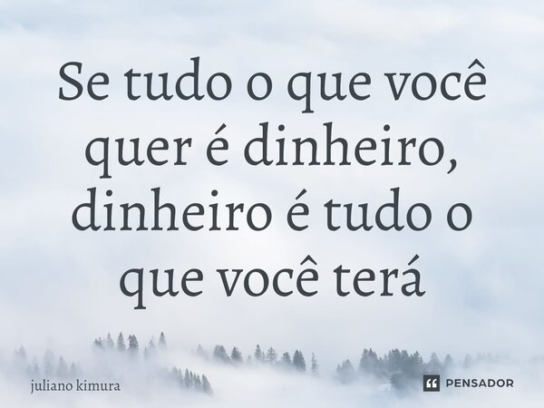 ⁠Se tudo o que você quer é dinheiro, dinheiro é tudo o que você terá... Frase de Juliano Kimura.