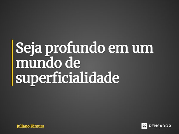 ⁠Seja profundo em um mundo de superficialidade... Frase de Juliano Kimura.