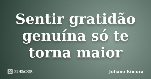 Sentir gratidão genuína só te torna maior... Frase de Juliano Kimura.