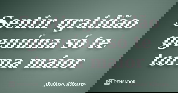 Sentir gratidão genuína só te torna maior... Frase de Juliano Kimura.