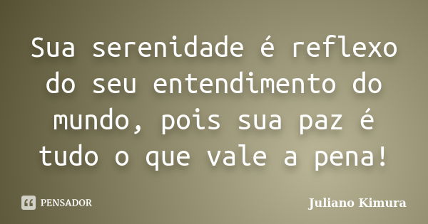 Sua serenidade é reflexo do seu entendimento do mundo, pois sua paz é tudo o que vale a pena!... Frase de Juliano Kimura.