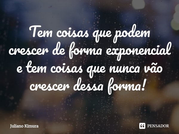 Tem coisas que podem crescer de forma exponencial e tem coisas que nunca vão crescer dessa forma! ⁠... Frase de Juliano Kimura.