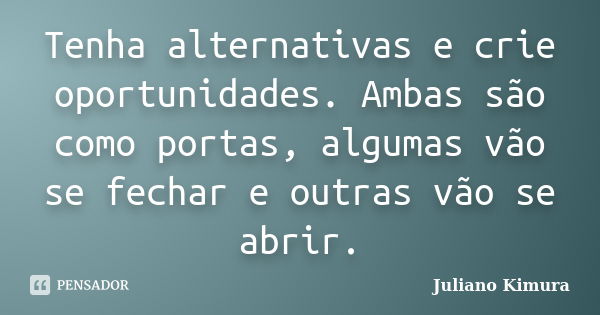 Tenha alternativas e crie oportunidades. Ambas são como portas, algumas vão se fechar e outras vão se abrir.... Frase de juliano kimura.