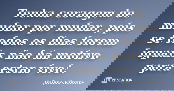 Tenha coragem de mudar por mudar, pois se todos os dias forem iguais não há motivo para estar vivo!... Frase de Juliano Kimura.