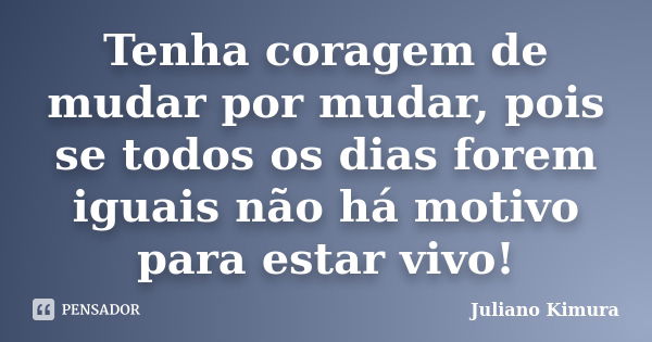 Tenha coragem de mudar por mudar, pois se todos os dias forem iguais não há motivo para estar vivo!... Frase de Juliano Kimura.