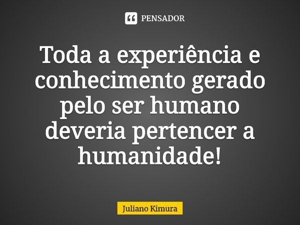 ⁠Toda a experiência e conhecimento gerado pelo ser humano deveria pertencer a humanidade!... Frase de Juliano Kimura.