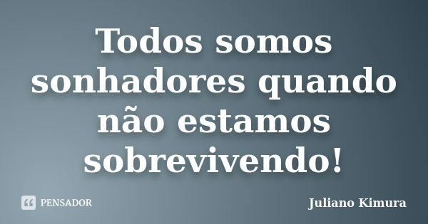 Todos somos sonhadores quando não estamos sobrevivendo!... Frase de Juliano Kimura.