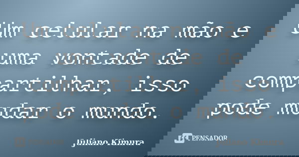 Um celular na mão e uma vontade de compartilhar, isso pode mudar o mundo.... Frase de Juliano Kimura.