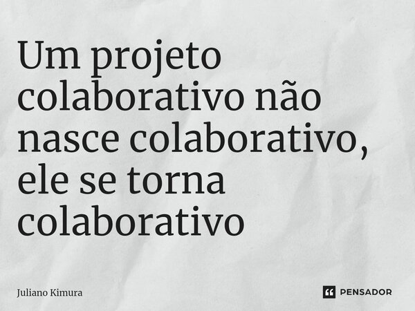⁠Um projeto colaborativo não nasce colaborativo, ele se torna colaborativo... Frase de Juliano Kimura.