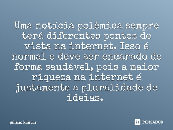 Uma notícia polêmica sempre terá diferentes pontos de vista na internet. Isso é normal e deve ser encarado de forma saudável, pois a maior riqueza na internet é... Frase de Juliano Kimura.