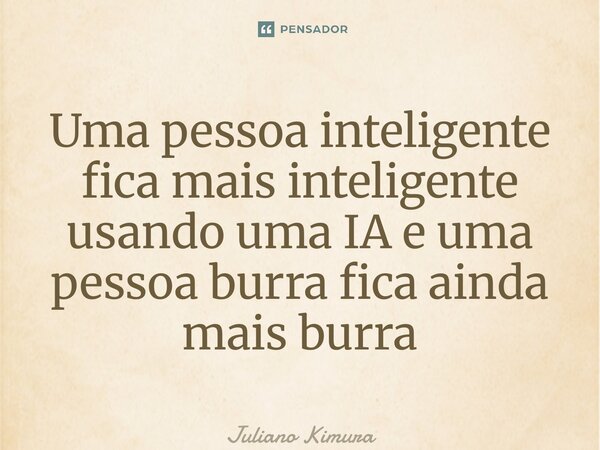 ⁠Uma pessoa inteligente fica mais inteligente usando uma IA e uma pessoa burra fica ainda mais burra... Frase de Juliano Kimura.