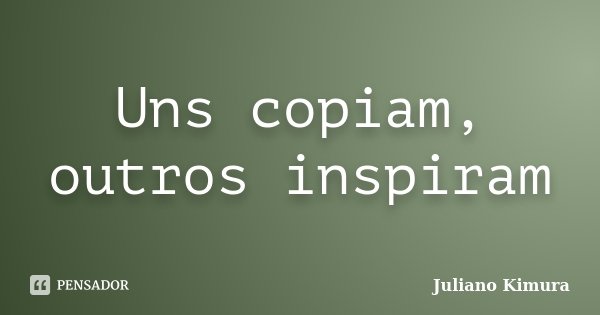 Uns copiam, outros inspiram... Frase de Juliano Kimura.