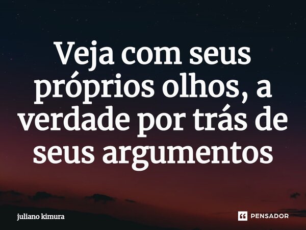 Veja com seus próprios olhos, a verdade por trás de seus argumentos⁠... Frase de Juliano Kimura.