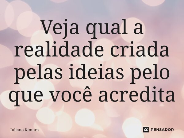 Veja qual a realidade criada pelas ideias pelo que você acredita⁠... Frase de Juliano Kimura.
