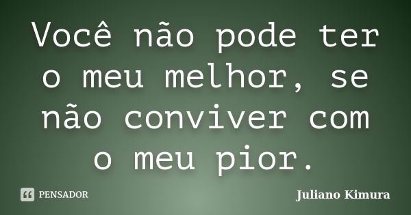 Você não pode ter o meu melhor, se não conviver com o meu pior.... Frase de Juliano Kimura.