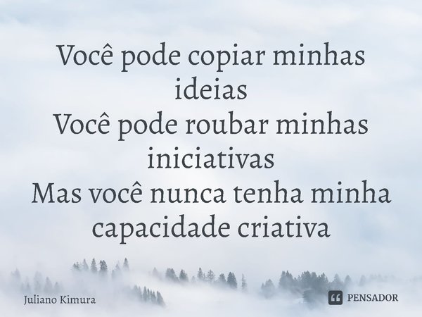 ⁠Você pode copiar minhas ideias
Você pode roubar minhas iniciativas
Mas você nunca tenha minha capacidade criativa... Frase de Juliano Kimura.