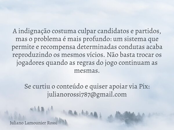 A indignação costuma culpar candidatos e partidos, mas o problema é mais profundo: um sistema que permite e recompensa determinadas condutas acaba reproduzindo ... Frase de Juliano Lamounier Rossi.