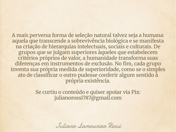A mais perversa forma de seleção natural talvez seja a humana: aquela que transcende a sobrevivência biológica e se manifesta na criação de hierarquias intelect... Frase de Juliano Lamounier Rossi.