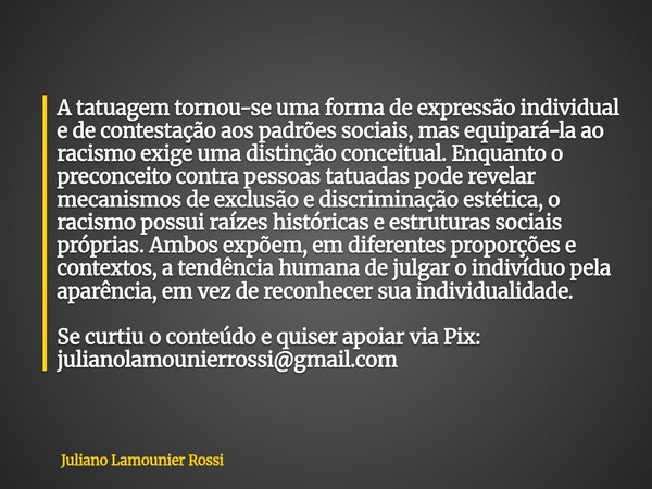 A tatuagem tornou-se uma forma de expressão individual e de contestação aos padrões sociais, mas equipará-la ao racismo exige uma distinção conceitual. Enquanto... Frase de Juliano Lamounier Rossi.