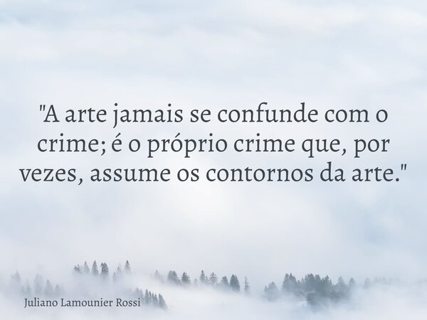 "A arte jamais se confunde com o crime; é o próprio crime que, por vezes, assume os contornos da arte."... Frase de Juliano Lamounier Rossi.