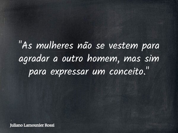 "As mulheres não se vestem para agradar a outro homem, mas sim para expressar um conceito."... Frase de Juliano Lamounier Rossi.
