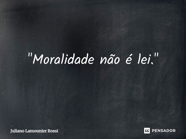 ⁠"Moralidade não é lei."... Frase de Juliano Lamounier Rossi.