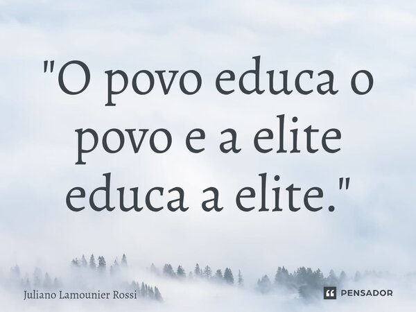 "⁠O povo educa o povo e a elite educa a elite."... Frase de Juliano Lamounier Rossi.