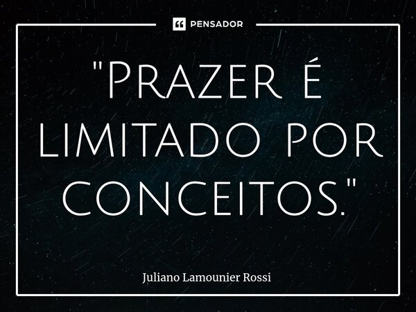 ⁠"Prazer é limitado por conceitos."... Frase de Juliano Lamounier Rossi.