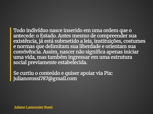Todo indivíduo nasce inserido em uma ordem que o antecede: o Estado. Antes mesmo de compreender sua existência, já está submetido a leis, instituições, costumes... Frase de Juliano Lamounier Rossi.