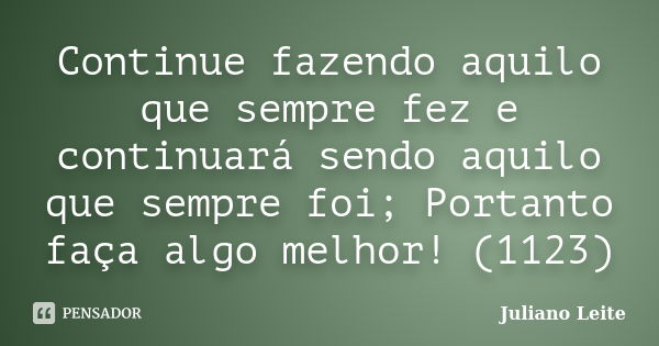 Continue fazendo aquilo que sempre fez e continuará sendo aquilo que sempre foi; Portanto faça algo melhor! (1123)... Frase de Juliano Leite.