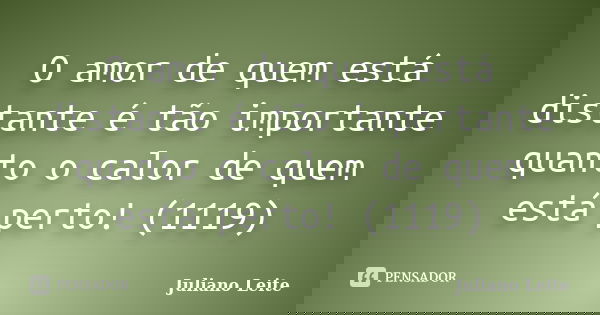 O amor de quem está distante é tão importante quanto o calor de quem está perto! (1119)... Frase de Juliano Leite.