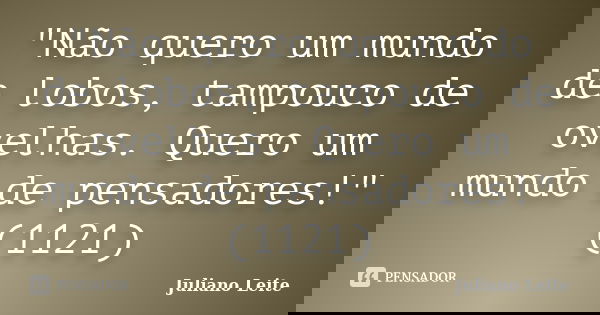 "Não quero um mundo de lobos, tampouco de ovelhas. Quero um mundo de pensadores!" (1121)... Frase de Juliano Leite.