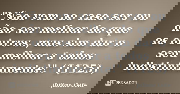 "Não vem ao caso ser ou não ser melhor do que os outros, mas sim dar o seu melhor a todos indistintamente!" (1125)... Frase de Juliano Leite.
