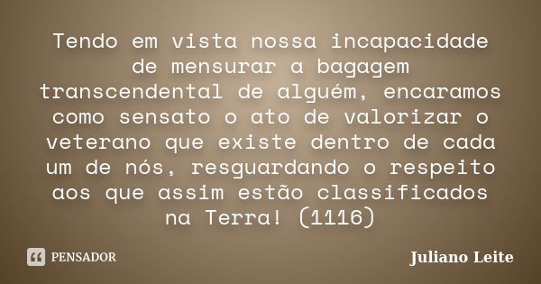 Tendo em vista nossa incapacidade de mensurar a bagagem transcendental de alguém, encaramos como sensato o ato de valorizar o veterano que existe dentro de cada... Frase de Juliano Leite.