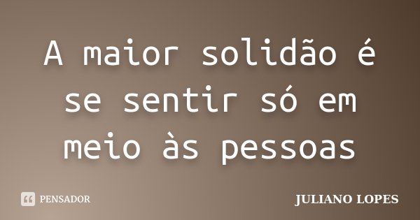 A maior solidão é se sentir só em meio às pessoas... Frase de Juliano Lopes.