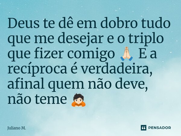 ⁠Deus te dê em dobro tudo que me desejar e o triplo que fizer comigo 🙏🏻 E a recíproca é verdadeira, afinal quem não deve, não teme 🙇🏻... Frase de Juliano M..