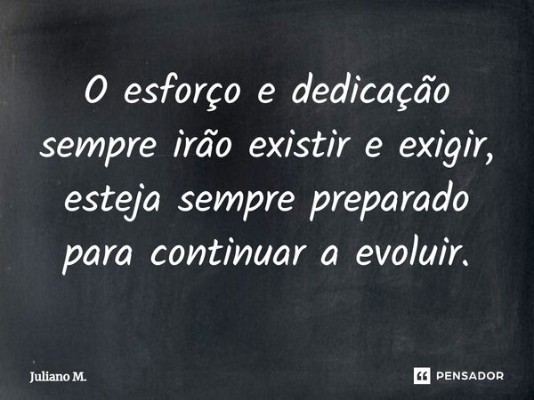 ⁠O esforço e dedicação sempre irão existir e exigir, esteja sempre preparado para continuar a evoluir.... Frase de Juliano M..